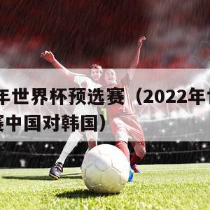 2022年世界杯预选赛（2022年世界杯预选赛中国对韩国）