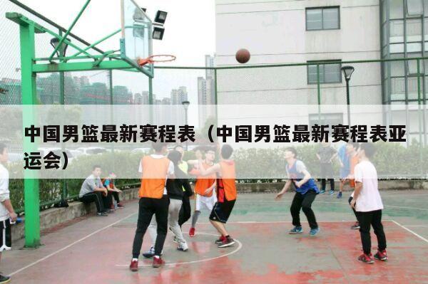 中国男篮最新赛程表（中国男篮最新赛程表亚运会）